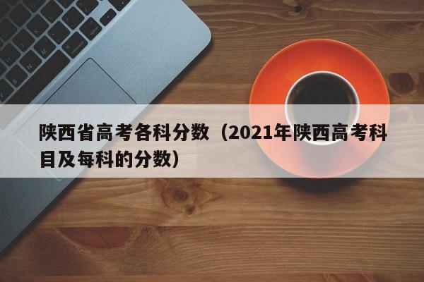 陕西省高考各科分数（2021年陕西高考科目及每科的分数）