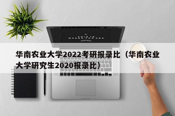 华南农业大学2022考研报录比（华南农业大学研究生2020报录比）