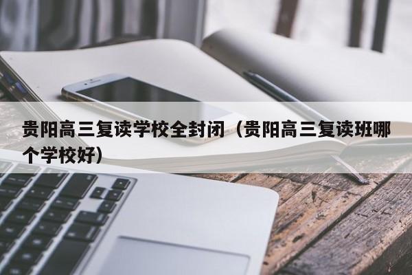 贵阳高三复读学校全封闭（贵阳高三复读班哪个学校好）