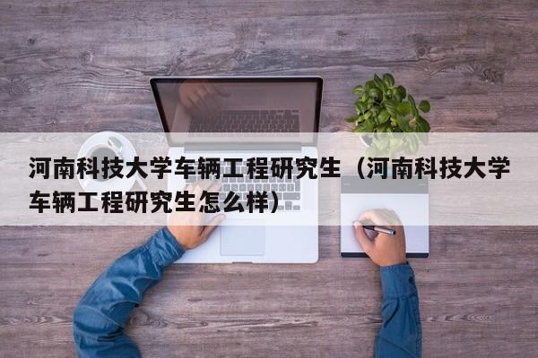 河南科技大学车辆工程研究生（河南科技大学车辆工程研究生怎么样）