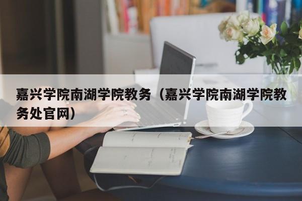 嘉兴学院南湖学院教务（嘉兴学院南湖学院教务处云顶集团3118acm登录入口官网）