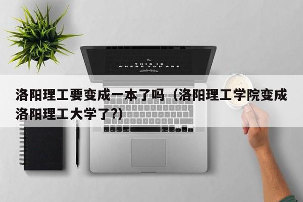 洛阳理工要变成一本了吗（洛阳理工学院变成洛阳理工大学了?）