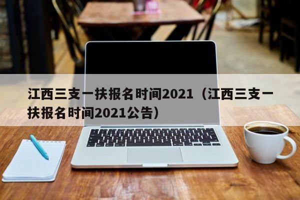 江西三支一扶报名时间2021（江西三支一扶报名时间2021公告）