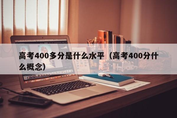 高考400多分是什么水平（高考400分什么概念）