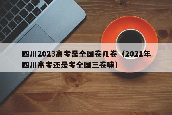 四川2023高考是全国卷几卷（2021年四川高考还是考全国三卷嘛）