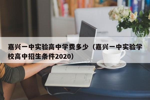 嘉兴一中实验高中学费多少（嘉兴一中实验学校高中招生条件2020）