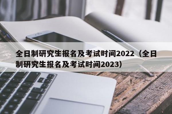 全日制研究生报名及考试时间2022（全日制研究生报名及考试时间2023）