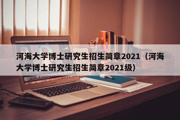 河海大学博士研究生招生简章2021（河海大学博士研究生招生简章2021级）