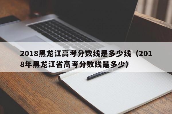 2018黑龙江高考分数线是多少线（2018年黑龙江省高考分数线是多少）