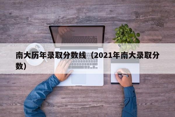 南大历年录取分数线（2021年南大录取分数）