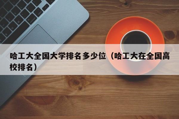 哈工大全国大学排名多少位（哈工大在全国高校排名）