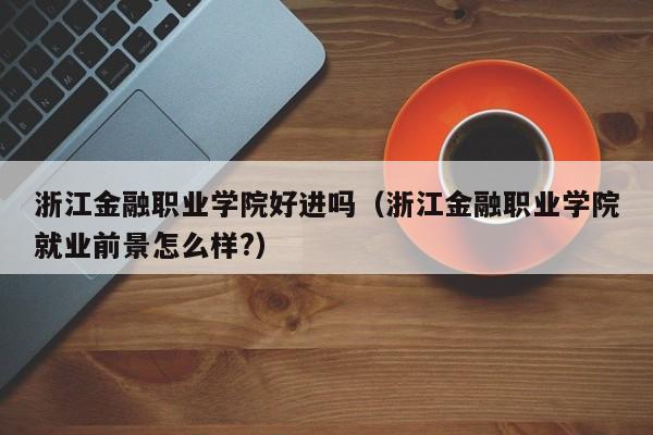 浙江金融职业学院好进吗（浙江金融职业学院就业前景怎么样?）