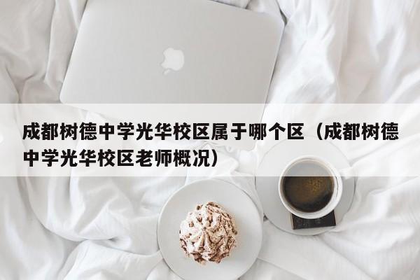 成都树德中学光华校区属于哪个区（成都树德中学光华校区老师概况）