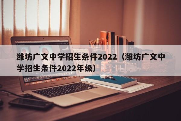 潍坊广文中学招生条件2022（潍坊广文中学招生条件2022年级）