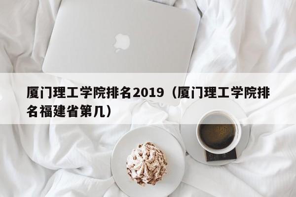 厦门理工学院排名2019（厦门理工学院排名福建省第几）