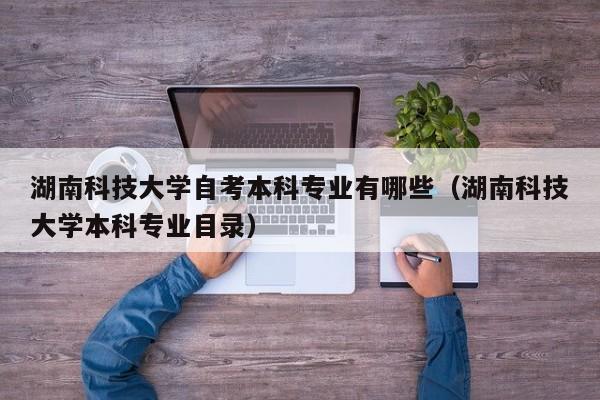 湖南科技大学自考本科专业有哪些（湖南科技大学本科专业目录）