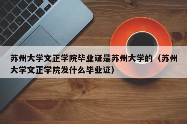 苏州大学文正学院毕业证是苏州大学的（苏州大学文正学院发什么毕业证）