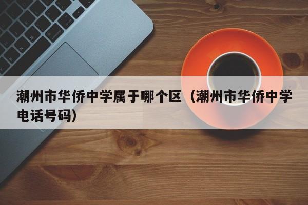 潮州市华侨中学属于哪个区（潮州市华侨中学电话号码）