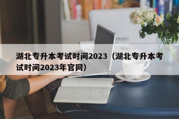 湖北专升本考试时间2023（湖北专升本考试时间2023年云顶集团3118acm登录入口官网）