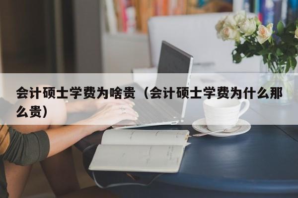 会计硕士学费为啥贵（会计硕士学费为什么那么贵）