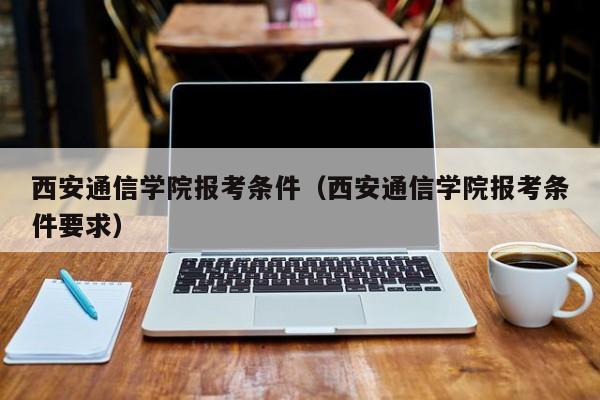 西安通信学院报考条件（西安通信学院报考条件要求）