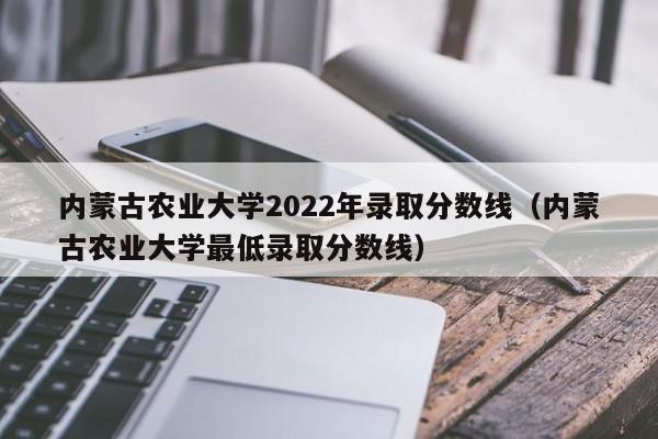 内蒙古农业大学2022年录取分数线（内蒙古农业大学最低录取分数线）