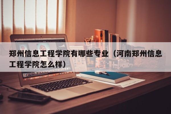 郑州信息工程学院有哪些专业（河南郑州信息工程学院怎么样）