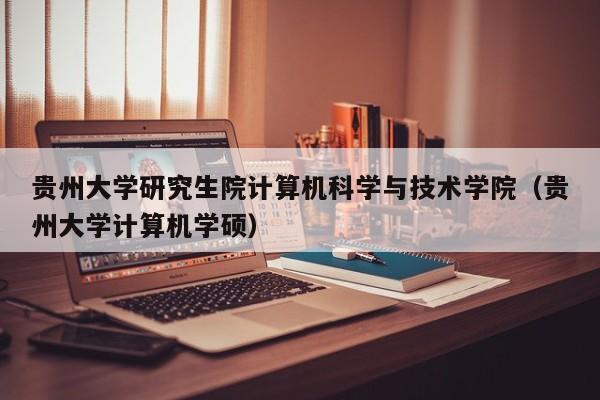 贵州大学研究生院计算机科学与技术学院（贵州大学计算机学硕）