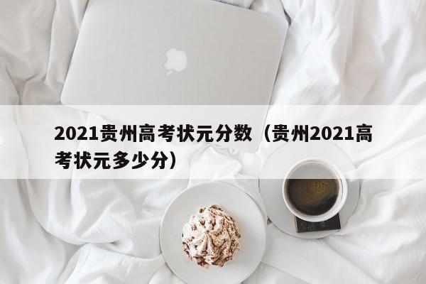 2021贵州高考状元分数（贵州2021高考状元多少分）