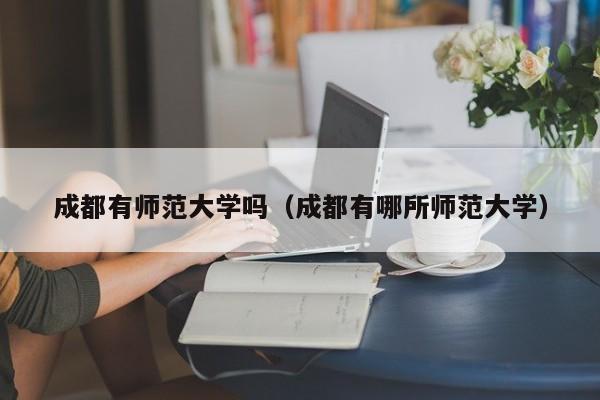 成都有师范大学吗（成都有哪所师范大学）