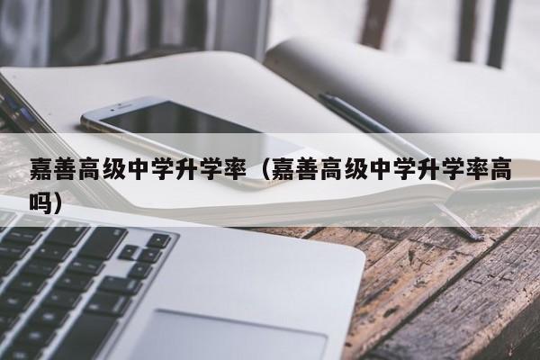 嘉善高级中学升学率（嘉善高级中学升学率高吗）