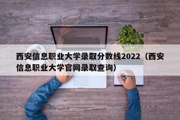 西安信息职业大学录取分数线2022（西安信息职业大学云顶集团3118acm登录入口官网录取查询）