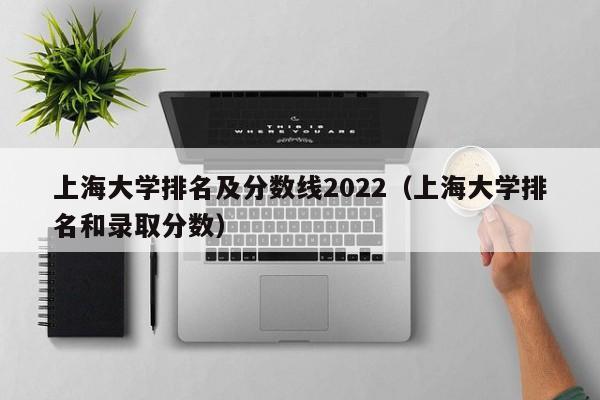 上海大学排名及分数线2022（上海大学排名和录取分数）