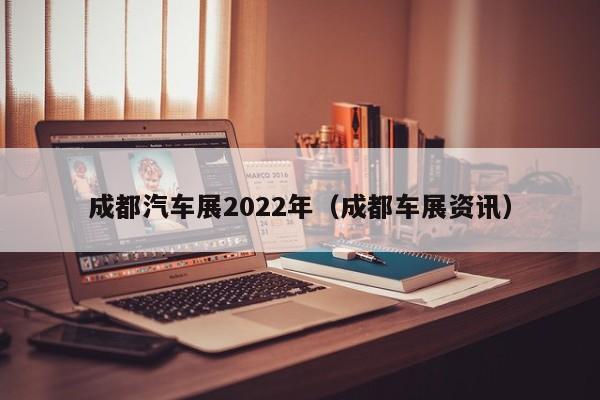 成都汽车展2022年（成都车展资讯）