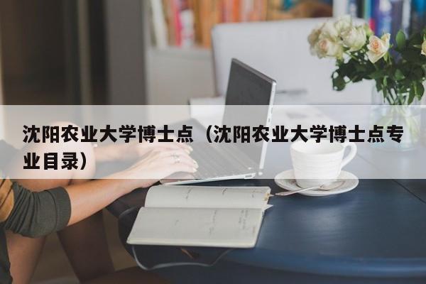 沈阳农业大学博士点（沈阳农业大学博士点专业目录）