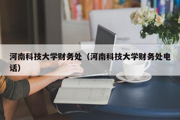 河南科技大学财务处（河南科技大学财务处电话）