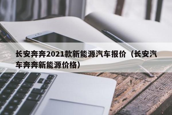 长安奔奔2021款新能源汽车报价（长安汽车奔奔新能源价格）