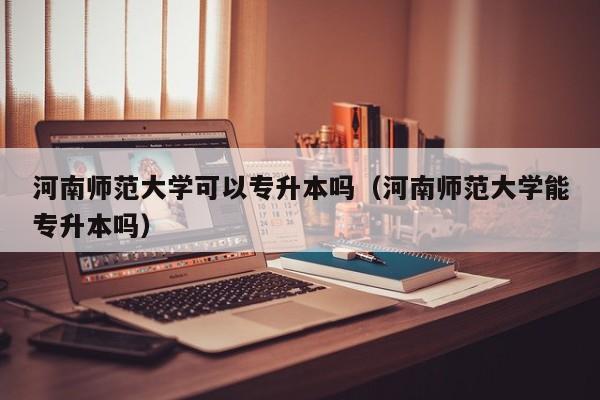 河南师范大学可以专升本吗（河南师范大学能专升本吗）