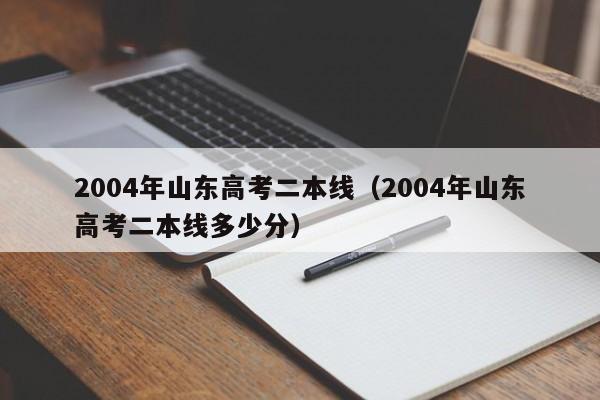 2004年山东高考二本线（2004年山东高考二本线多少分）