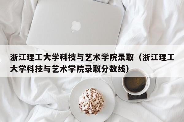 浙江理工大学科技与艺术学院录取（浙江理工大学科技与艺术学院录取分数线）